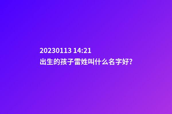 2023.01.13 14:21出生的孩子雷姓叫什么名字好？